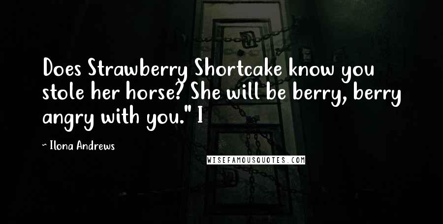 Ilona Andrews Quotes: Does Strawberry Shortcake know you stole her horse? She will be berry, berry angry with you." I
