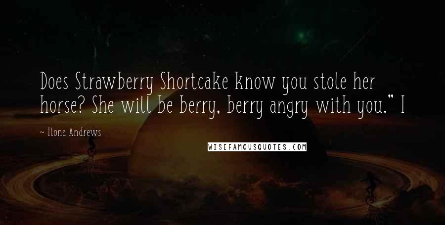 Ilona Andrews Quotes: Does Strawberry Shortcake know you stole her horse? She will be berry, berry angry with you." I