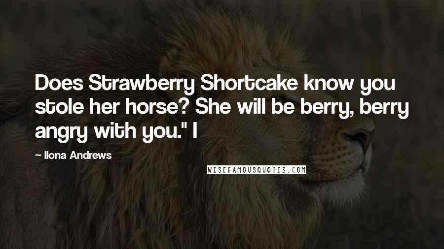 Ilona Andrews Quotes: Does Strawberry Shortcake know you stole her horse? She will be berry, berry angry with you." I