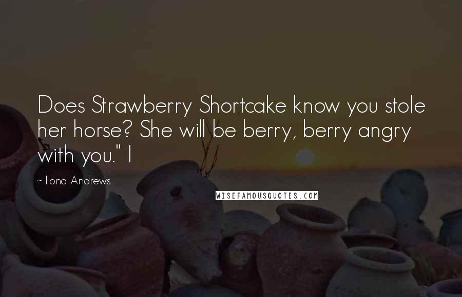 Ilona Andrews Quotes: Does Strawberry Shortcake know you stole her horse? She will be berry, berry angry with you." I