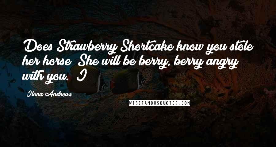 Ilona Andrews Quotes: Does Strawberry Shortcake know you stole her horse? She will be berry, berry angry with you." I