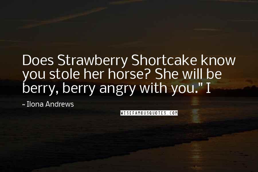 Ilona Andrews Quotes: Does Strawberry Shortcake know you stole her horse? She will be berry, berry angry with you." I