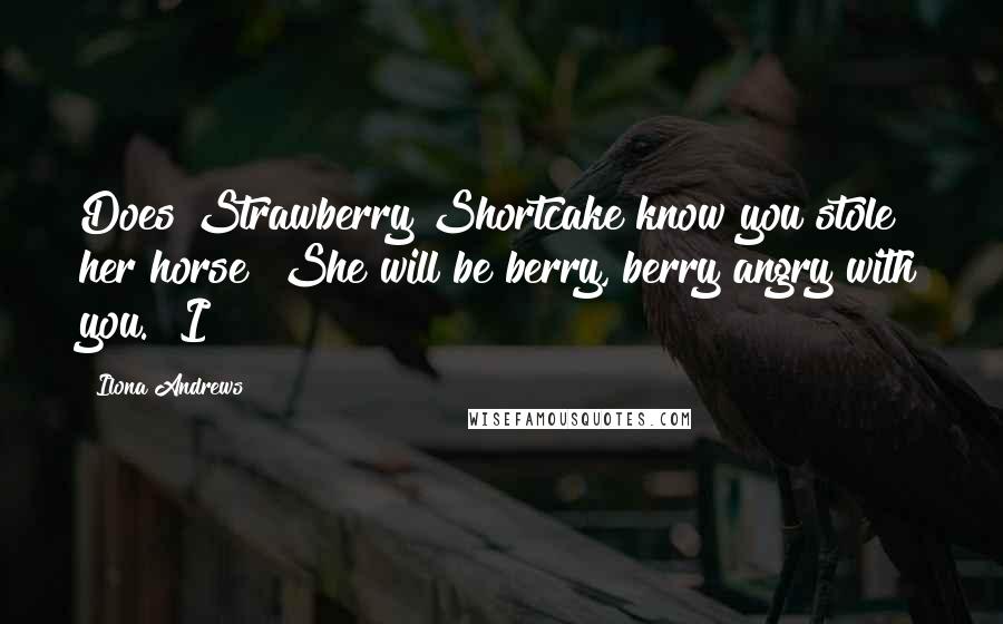 Ilona Andrews Quotes: Does Strawberry Shortcake know you stole her horse? She will be berry, berry angry with you." I