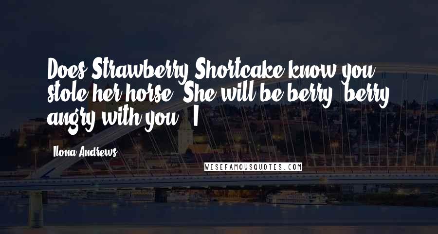 Ilona Andrews Quotes: Does Strawberry Shortcake know you stole her horse? She will be berry, berry angry with you." I