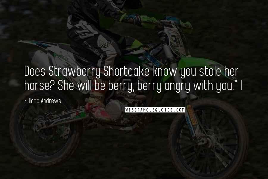 Ilona Andrews Quotes: Does Strawberry Shortcake know you stole her horse? She will be berry, berry angry with you." I