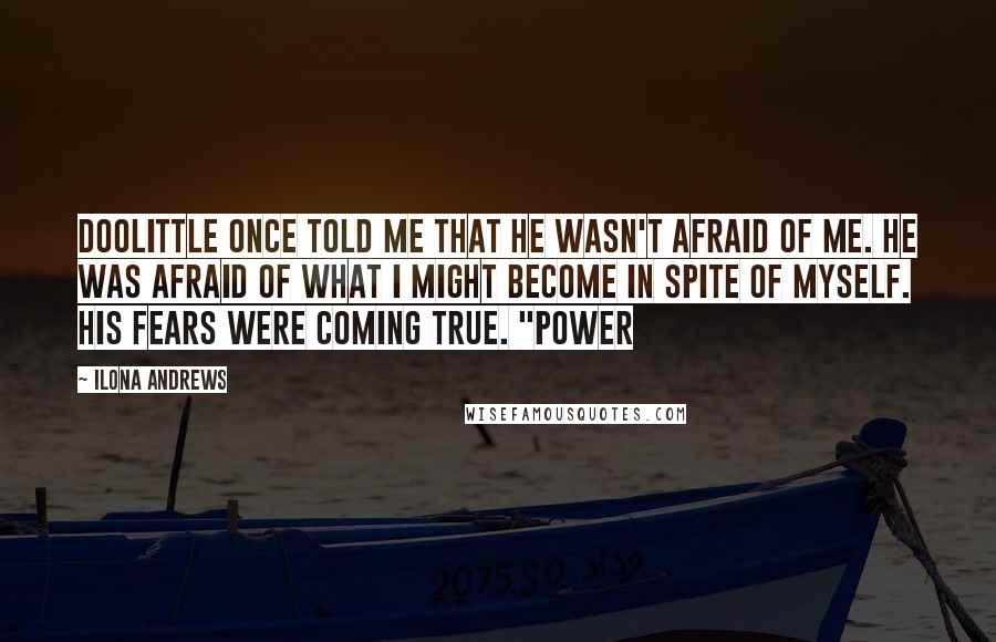 Ilona Andrews Quotes: Doolittle once told me that he wasn't afraid of me. He was afraid of what I might become in spite of myself. His fears were coming true. "Power