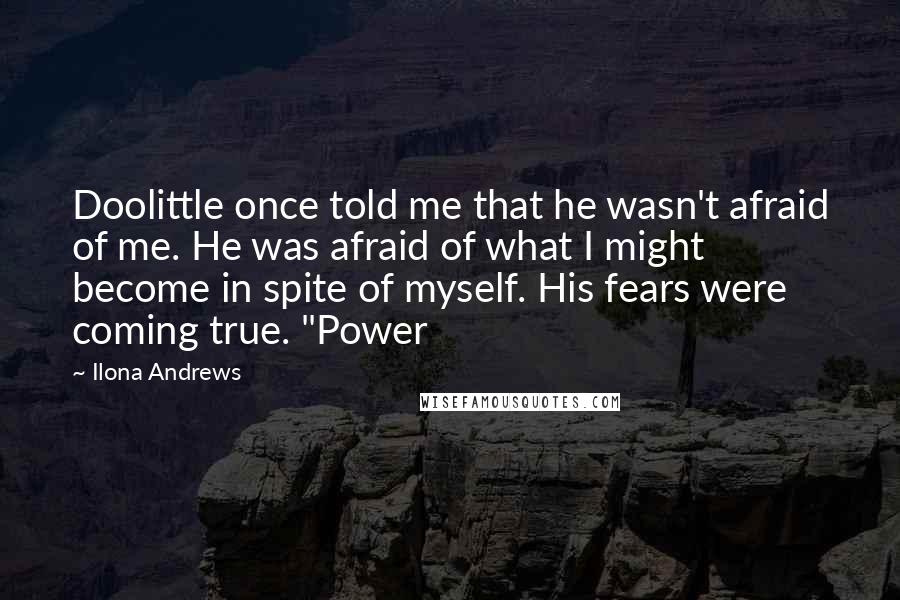 Ilona Andrews Quotes: Doolittle once told me that he wasn't afraid of me. He was afraid of what I might become in spite of myself. His fears were coming true. "Power