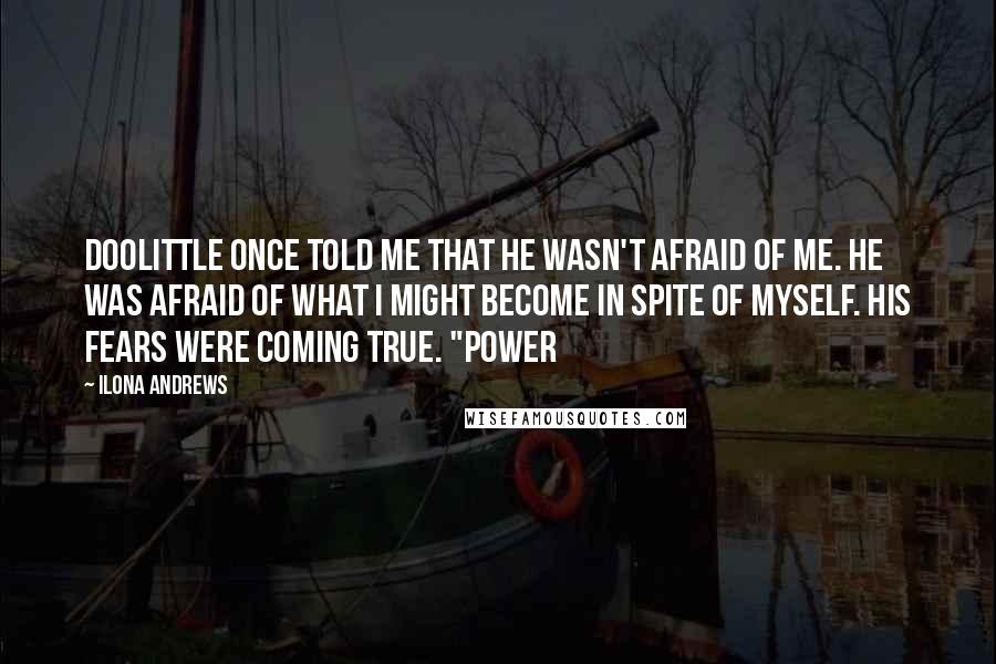 Ilona Andrews Quotes: Doolittle once told me that he wasn't afraid of me. He was afraid of what I might become in spite of myself. His fears were coming true. "Power