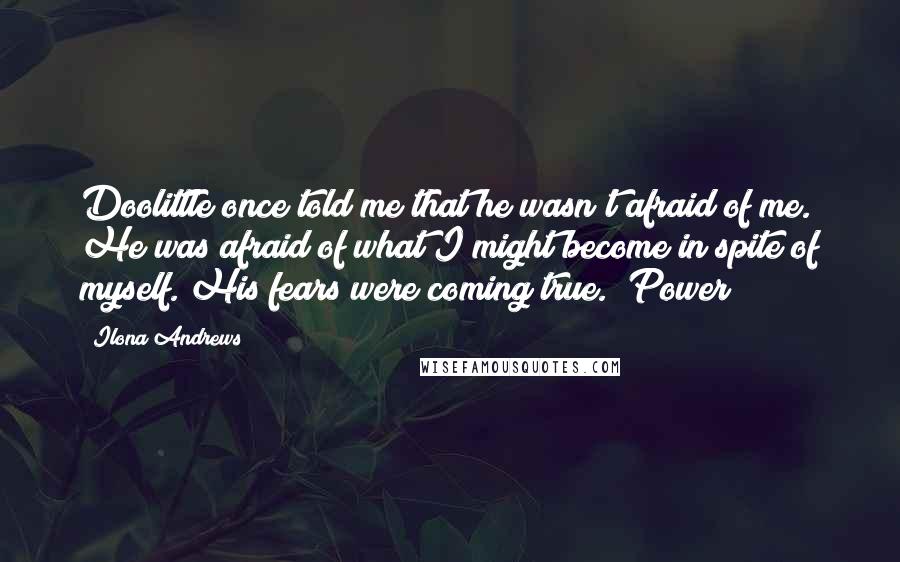 Ilona Andrews Quotes: Doolittle once told me that he wasn't afraid of me. He was afraid of what I might become in spite of myself. His fears were coming true. "Power