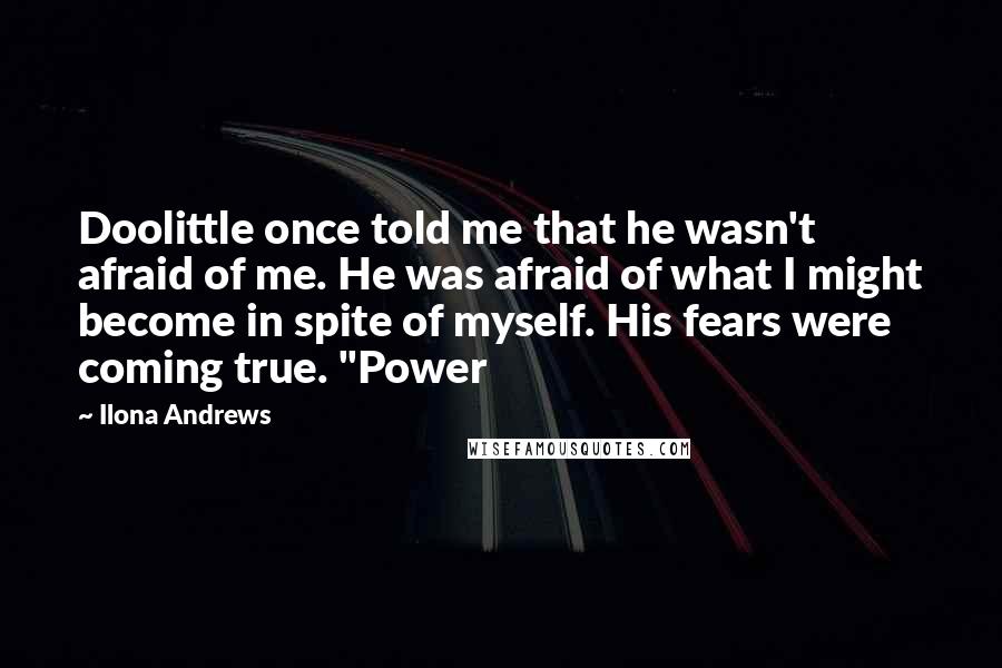 Ilona Andrews Quotes: Doolittle once told me that he wasn't afraid of me. He was afraid of what I might become in spite of myself. His fears were coming true. "Power