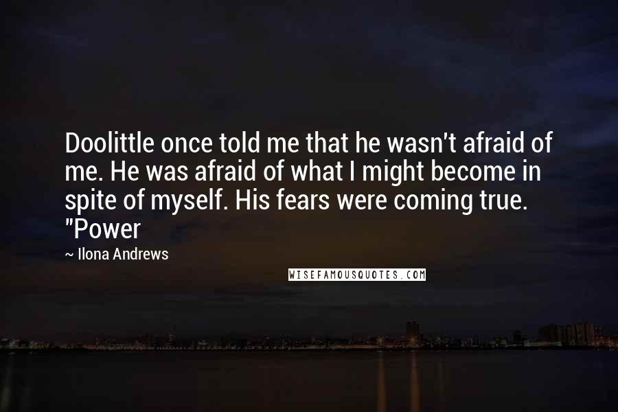 Ilona Andrews Quotes: Doolittle once told me that he wasn't afraid of me. He was afraid of what I might become in spite of myself. His fears were coming true. "Power