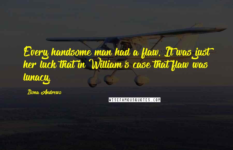 Ilona Andrews Quotes: Every handsome man had a flaw. It was just her luck that in William's case that flaw was lunacy.