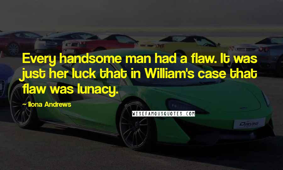 Ilona Andrews Quotes: Every handsome man had a flaw. It was just her luck that in William's case that flaw was lunacy.