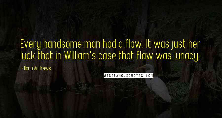 Ilona Andrews Quotes: Every handsome man had a flaw. It was just her luck that in William's case that flaw was lunacy.