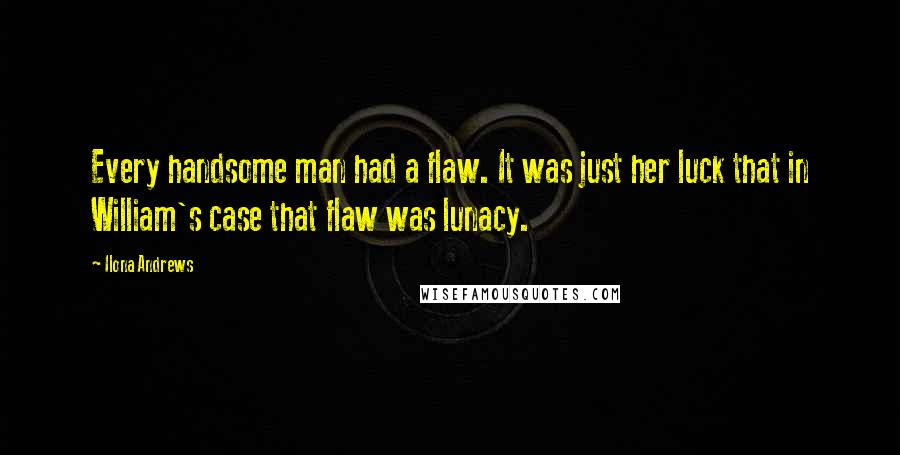 Ilona Andrews Quotes: Every handsome man had a flaw. It was just her luck that in William's case that flaw was lunacy.