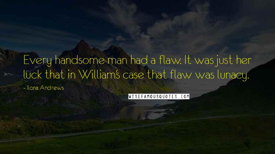 Ilona Andrews Quotes: Every handsome man had a flaw. It was just her luck that in William's case that flaw was lunacy.