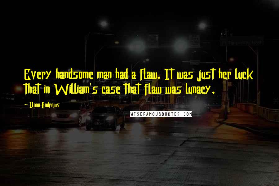 Ilona Andrews Quotes: Every handsome man had a flaw. It was just her luck that in William's case that flaw was lunacy.