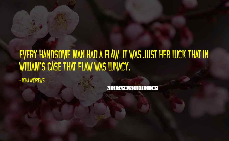 Ilona Andrews Quotes: Every handsome man had a flaw. It was just her luck that in William's case that flaw was lunacy.