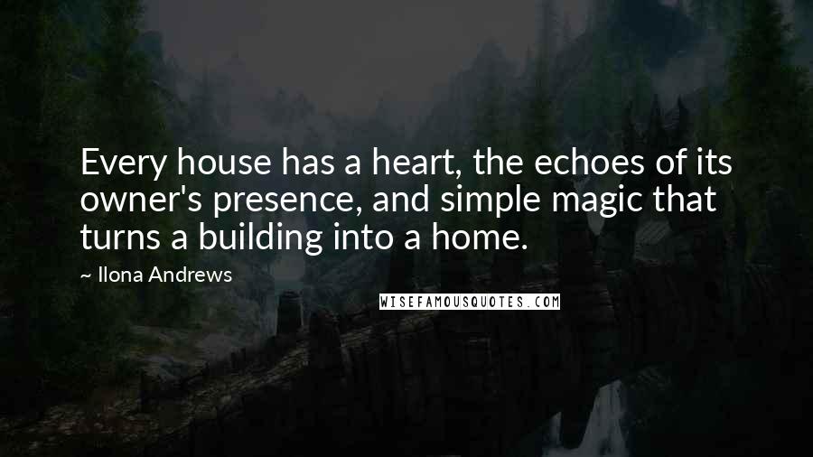 Ilona Andrews Quotes: Every house has a heart, the echoes of its owner's presence, and simple magic that turns a building into a home.