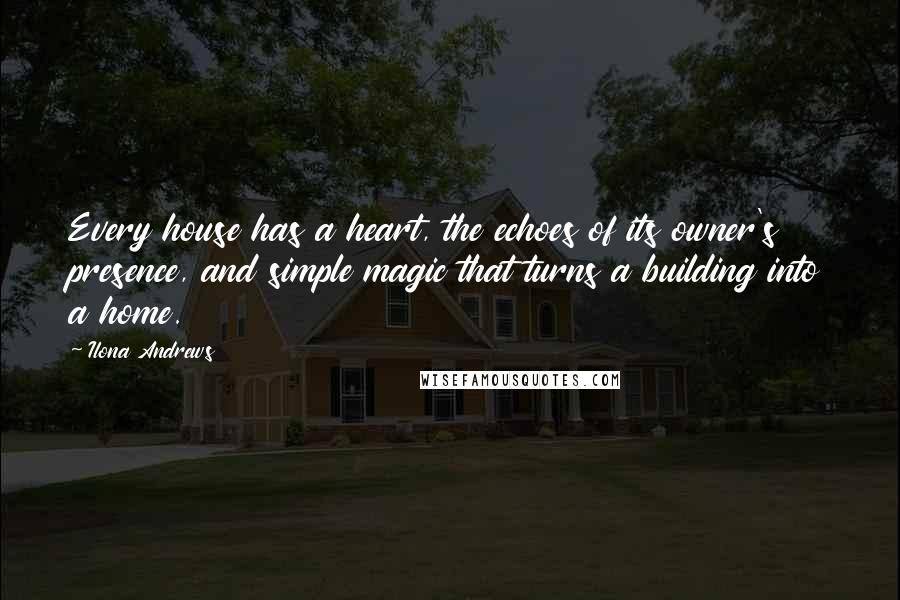 Ilona Andrews Quotes: Every house has a heart, the echoes of its owner's presence, and simple magic that turns a building into a home.