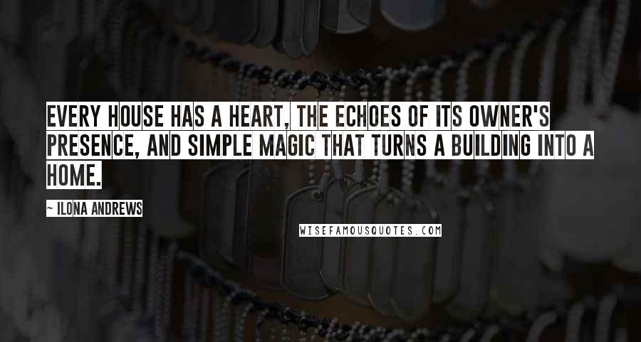 Ilona Andrews Quotes: Every house has a heart, the echoes of its owner's presence, and simple magic that turns a building into a home.