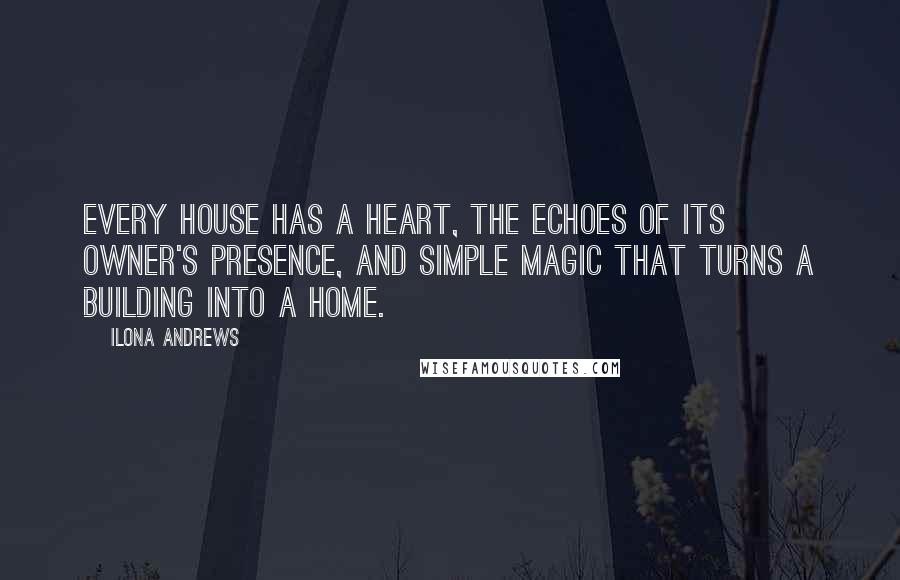 Ilona Andrews Quotes: Every house has a heart, the echoes of its owner's presence, and simple magic that turns a building into a home.