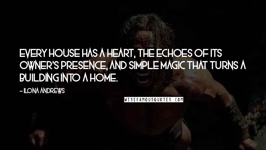 Ilona Andrews Quotes: Every house has a heart, the echoes of its owner's presence, and simple magic that turns a building into a home.