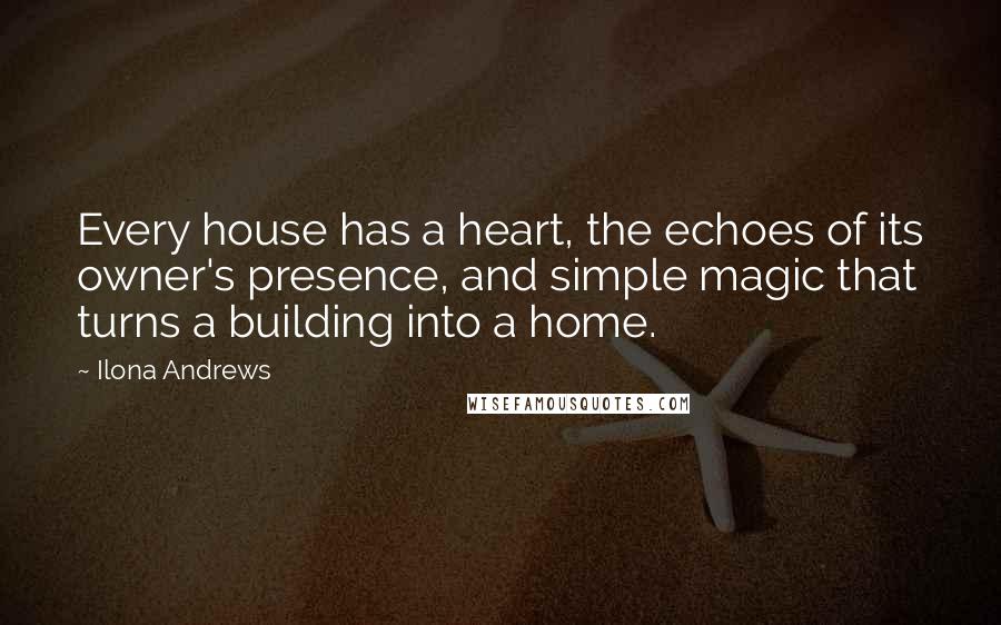 Ilona Andrews Quotes: Every house has a heart, the echoes of its owner's presence, and simple magic that turns a building into a home.