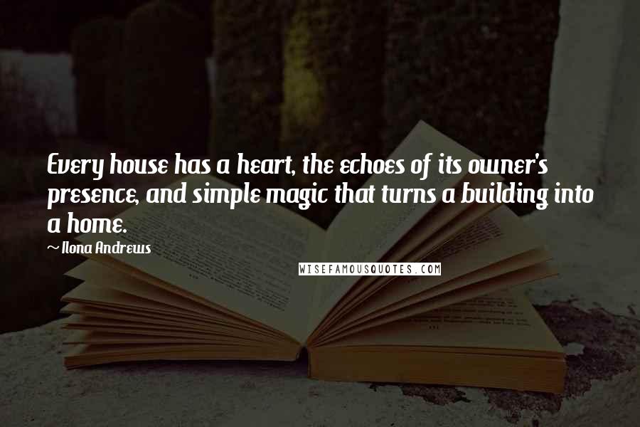 Ilona Andrews Quotes: Every house has a heart, the echoes of its owner's presence, and simple magic that turns a building into a home.