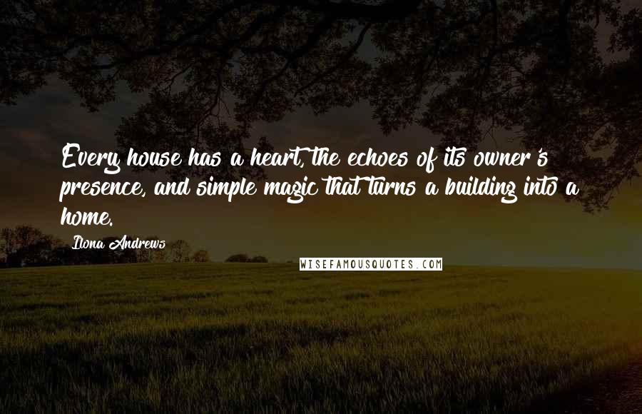 Ilona Andrews Quotes: Every house has a heart, the echoes of its owner's presence, and simple magic that turns a building into a home.