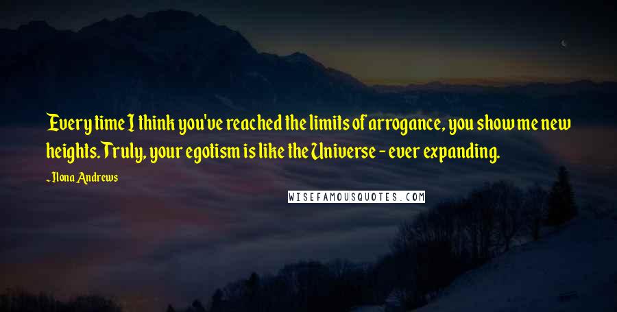 Ilona Andrews Quotes: Every time I think you've reached the limits of arrogance, you show me new heights. Truly, your egotism is like the Universe - ever expanding.