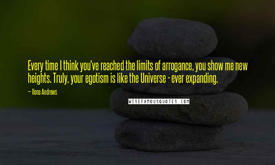 Ilona Andrews Quotes: Every time I think you've reached the limits of arrogance, you show me new heights. Truly, your egotism is like the Universe - ever expanding.