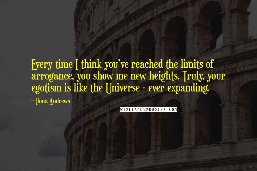 Ilona Andrews Quotes: Every time I think you've reached the limits of arrogance, you show me new heights. Truly, your egotism is like the Universe - ever expanding.