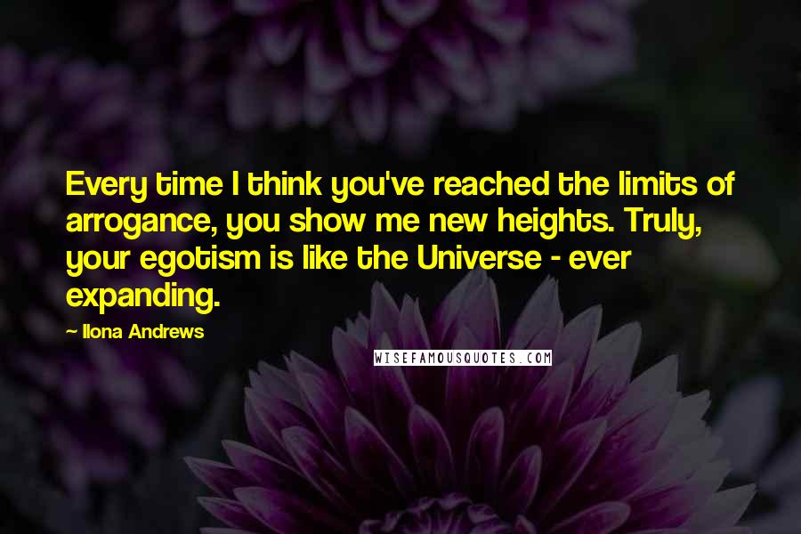 Ilona Andrews Quotes: Every time I think you've reached the limits of arrogance, you show me new heights. Truly, your egotism is like the Universe - ever expanding.