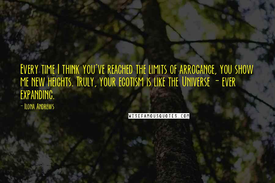 Ilona Andrews Quotes: Every time I think you've reached the limits of arrogance, you show me new heights. Truly, your egotism is like the Universe - ever expanding.