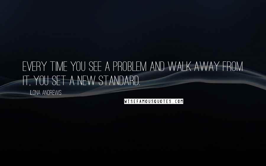 Ilona Andrews Quotes: Every time you see a problem and walk away from it, you set a new standard.