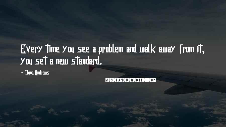 Ilona Andrews Quotes: Every time you see a problem and walk away from it, you set a new standard.