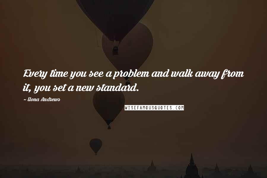 Ilona Andrews Quotes: Every time you see a problem and walk away from it, you set a new standard.