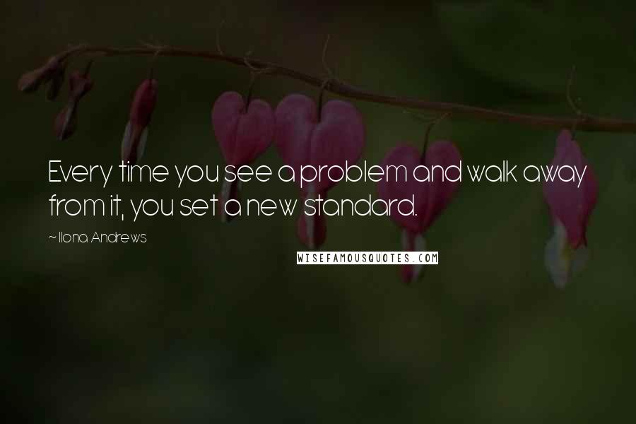 Ilona Andrews Quotes: Every time you see a problem and walk away from it, you set a new standard.