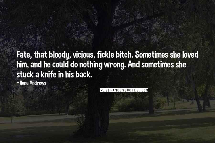 Ilona Andrews Quotes: Fate, that bloody, vicious, fickle bitch. Sometimes she loved him, and he could do nothing wrong. And sometimes she stuck a knife in his back.