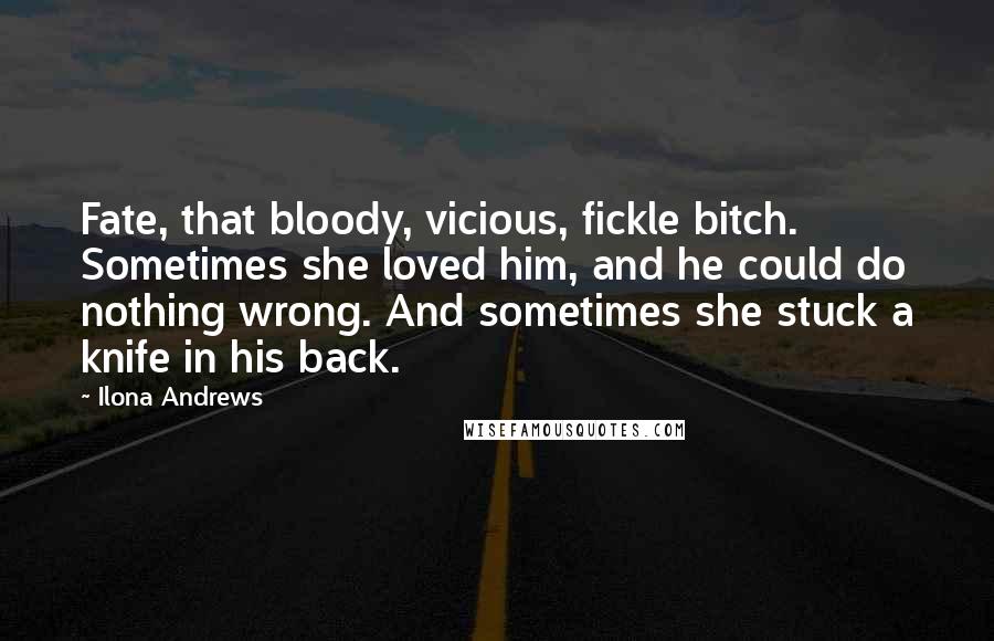 Ilona Andrews Quotes: Fate, that bloody, vicious, fickle bitch. Sometimes she loved him, and he could do nothing wrong. And sometimes she stuck a knife in his back.