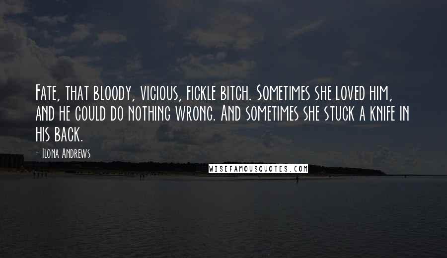 Ilona Andrews Quotes: Fate, that bloody, vicious, fickle bitch. Sometimes she loved him, and he could do nothing wrong. And sometimes she stuck a knife in his back.