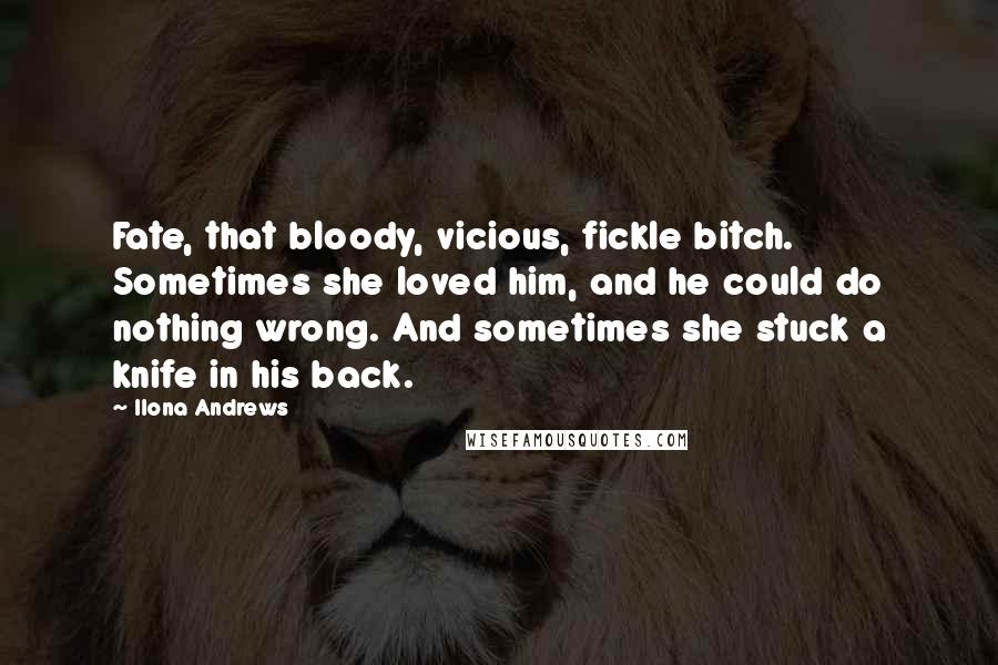Ilona Andrews Quotes: Fate, that bloody, vicious, fickle bitch. Sometimes she loved him, and he could do nothing wrong. And sometimes she stuck a knife in his back.