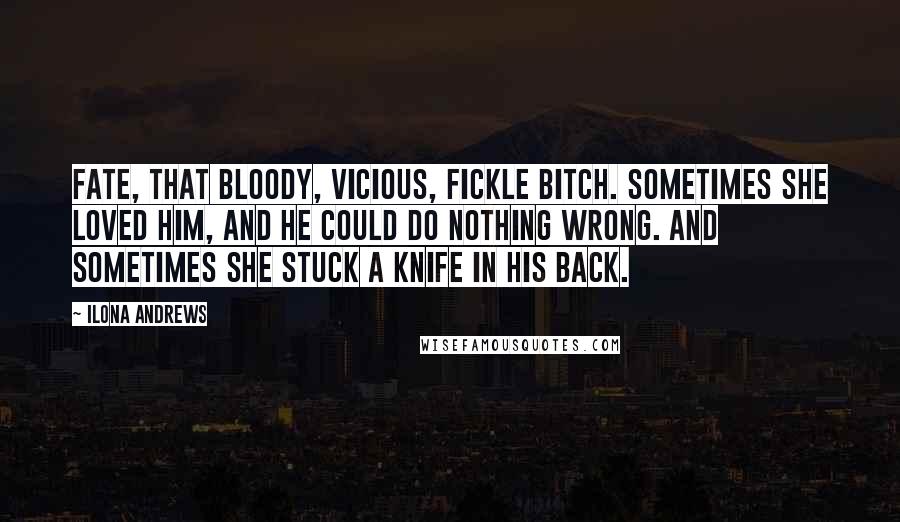 Ilona Andrews Quotes: Fate, that bloody, vicious, fickle bitch. Sometimes she loved him, and he could do nothing wrong. And sometimes she stuck a knife in his back.