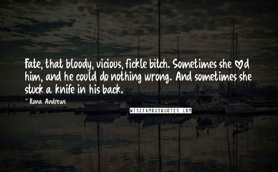 Ilona Andrews Quotes: Fate, that bloody, vicious, fickle bitch. Sometimes she loved him, and he could do nothing wrong. And sometimes she stuck a knife in his back.