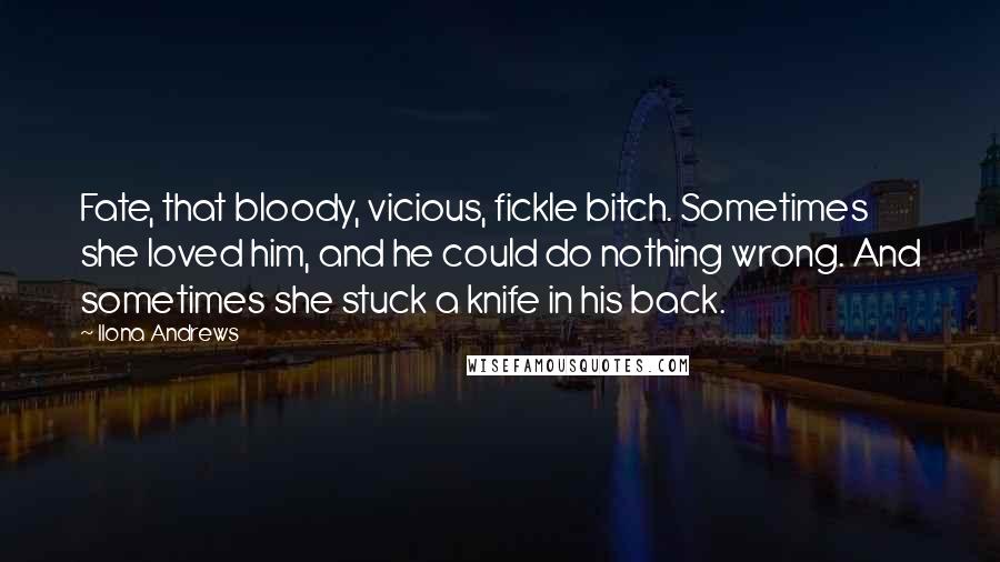 Ilona Andrews Quotes: Fate, that bloody, vicious, fickle bitch. Sometimes she loved him, and he could do nothing wrong. And sometimes she stuck a knife in his back.