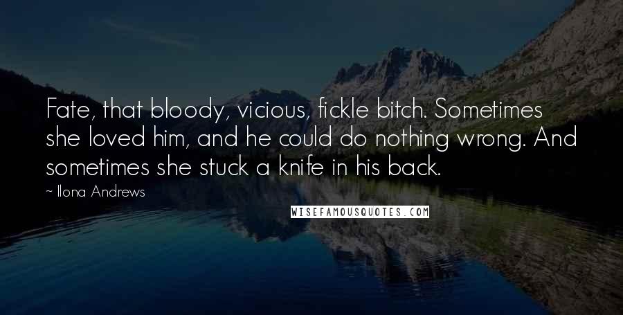 Ilona Andrews Quotes: Fate, that bloody, vicious, fickle bitch. Sometimes she loved him, and he could do nothing wrong. And sometimes she stuck a knife in his back.