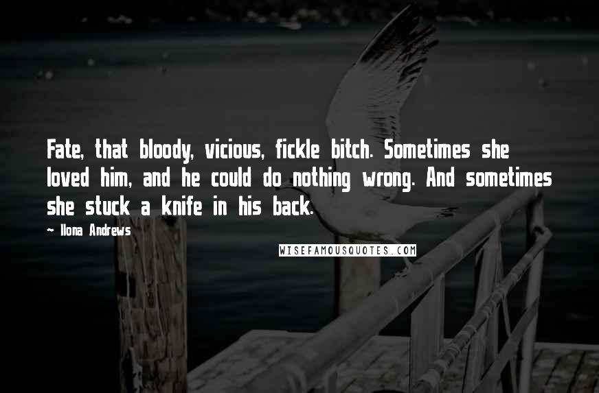 Ilona Andrews Quotes: Fate, that bloody, vicious, fickle bitch. Sometimes she loved him, and he could do nothing wrong. And sometimes she stuck a knife in his back.