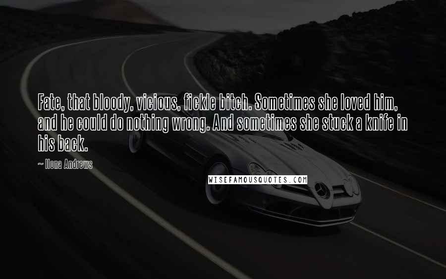 Ilona Andrews Quotes: Fate, that bloody, vicious, fickle bitch. Sometimes she loved him, and he could do nothing wrong. And sometimes she stuck a knife in his back.