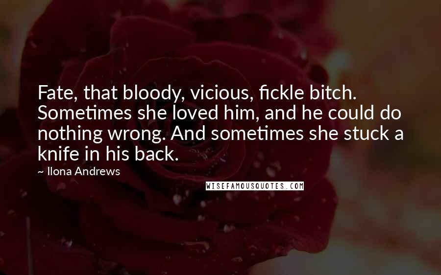 Ilona Andrews Quotes: Fate, that bloody, vicious, fickle bitch. Sometimes she loved him, and he could do nothing wrong. And sometimes she stuck a knife in his back.